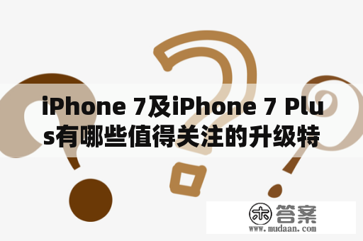 iPhone 7及iPhone 7 Plus有哪些值得关注的升级特点？