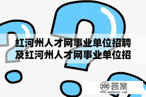 红河州人才网事业单位招聘及红河州人才网事业单位招聘2022是真的吗？