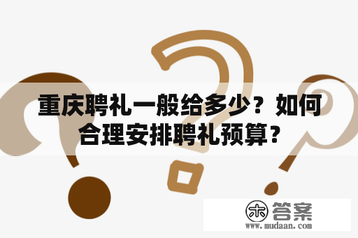 重庆聘礼一般给多少？如何合理安排聘礼预算？