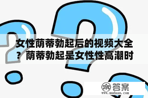 女性荫蒂勃起后的视频大全？荫蒂勃起是女性性高潮时常见的一种生理反应，也是许多女性感受到快感的起点。关于女性荫蒂勃起的视频，包含了许多关于女性性健康、性教育以及性行为技巧的内容，因此受到了许多女性的关注。以下是关于女性荫蒂勃起后的视频的详细介绍：