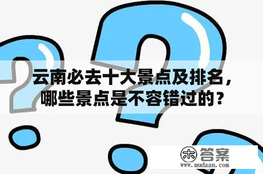 云南必去十大景点及排名，哪些景点是不容错过的？