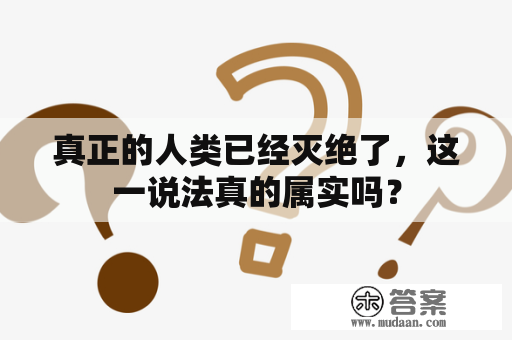 真正的人类已经灭绝了，这一说法真的属实吗？