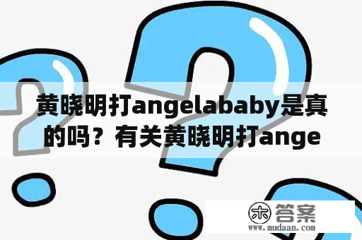 黄晓明打angelababy是真的吗？有关黄晓明打angelababy的视频在哪里？