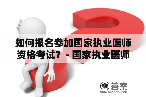 如何报名参加国家执业医师资格考试？- 国家执业医师资格考试 - 国家执业医师资格考试报名入口