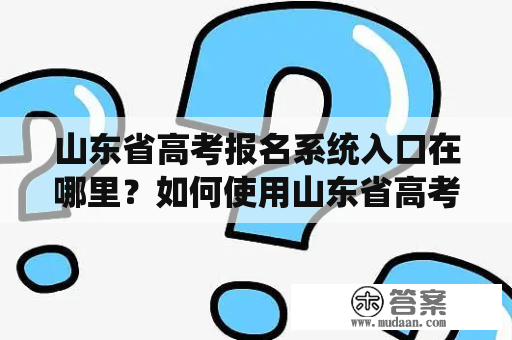 山东省高考报名系统入口在哪里？如何使用山东省高考报名系统报名？