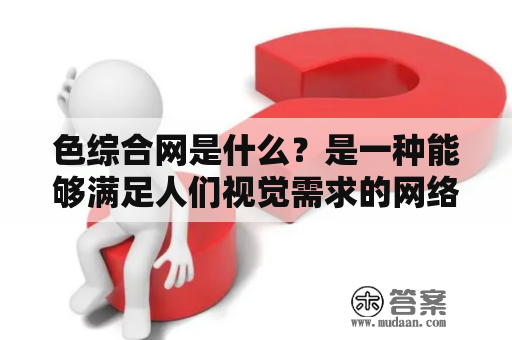 色综合网是什么？是一种能够满足人们视觉需求的网络娱乐平台，提供各种类型的色情视频、图片及小说等资源。该网站不仅提供了大量的成人内容，也让用户可以通过互动社区功能交流、分享和探讨关于性的话题。