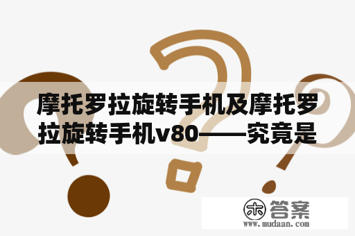 摩托罗拉旋转手机及摩托罗拉旋转手机v80——究竟是什么样的设计和性能?