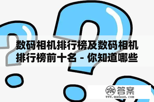 数码相机排行榜及数码相机排行榜前十名 - 你知道哪些值得购买的数码相机吗？