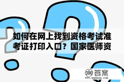 如何在网上找到资格考试准考证打印入口？国家医师资格考试准考证打印入口又在哪里？