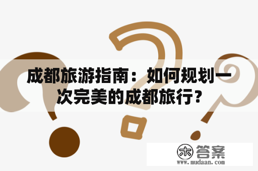 成都旅游指南：如何规划一次完美的成都旅行？