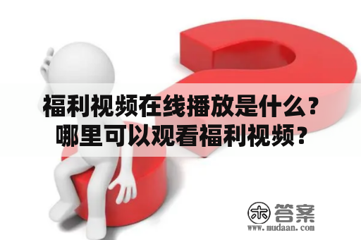 福利视频在线播放是什么？哪里可以观看福利视频？