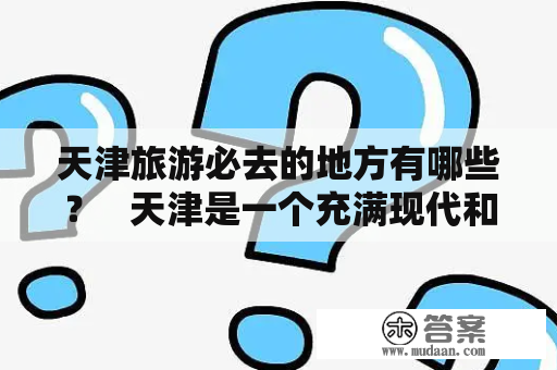 天津旅游必去的地方有哪些？   天津是一个充满现代和历史氛围的城市，有着许多令人印象深刻的景点和活动。如果你正在计划一次天津旅游，以下是一些必去的地方：