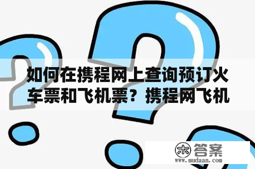 如何在携程网上查询预订火车票和飞机票？携程网飞机票查询预订官网火车票查询预订官网