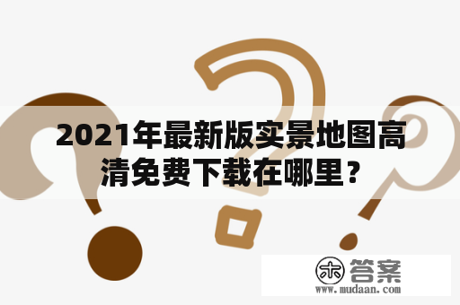 2021年最新版实景地图高清免费下载在哪里？