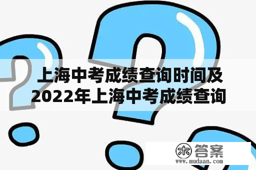  上海中考成绩查询时间及2022年上海中考成绩查询时间是什么时候？