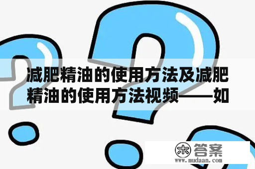 减肥精油的使用方法及减肥精油的使用方法视频——如何使用精油达到减肥效果？