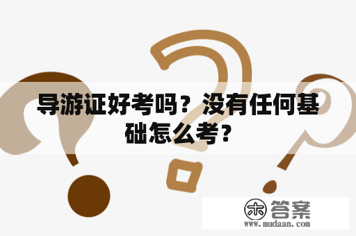 导游证好考吗？没有任何基础怎么考？