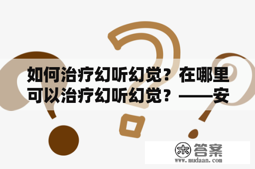 如何治疗幻听幻觉？在哪里可以治疗幻听幻觉？——安徽临床研究附属医院联系电话