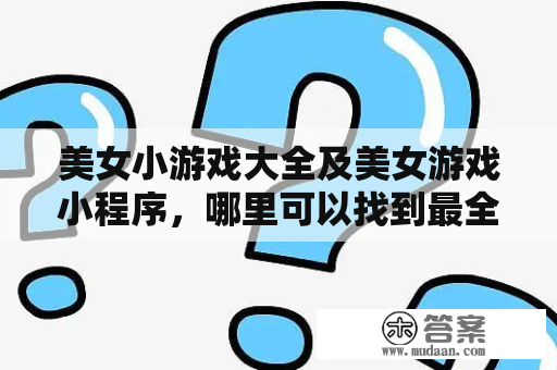 美女小游戏大全及美女游戏小程序，哪里可以找到最全最好玩的游戏？