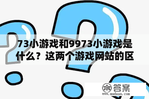 73小游戏和9973小游戏是什么？这两个游戏网站的区别在哪里？