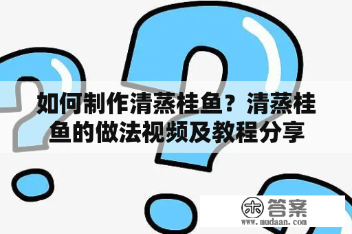 如何制作清蒸桂鱼？清蒸桂鱼的做法视频及教程分享