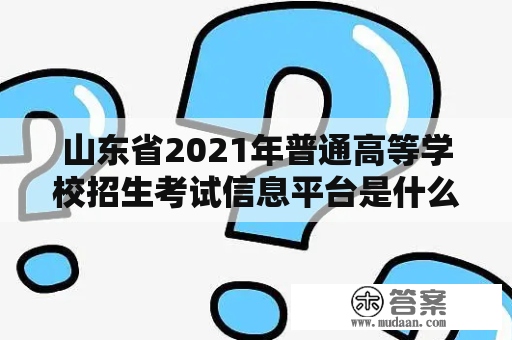 山东省2021年普通高等学校招生考试信息平台是什么？如何使用？