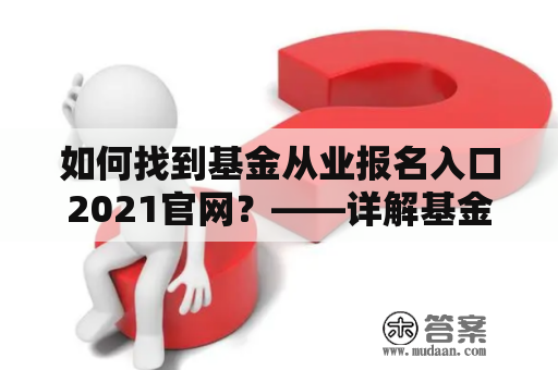 如何找到基金从业报名入口2021官网？——详解基金从业报名入口2021官网的完整路径及操作步骤