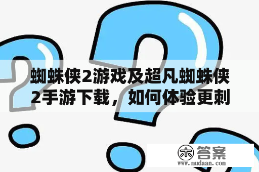 蜘蛛侠2游戏及超凡蜘蛛侠2手游下载，如何体验更刺激的超级英雄游戏？