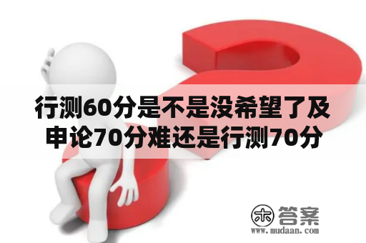 行测60分是不是没希望了及申论70分难还是行测70分难