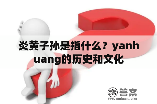 炎黄子孙是指什么？yanhuang的历史和文化