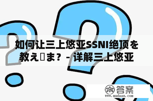 如何让三上悠亚SSNI绝顶を教え込ま？- 详解三上悠亚SSNI的顶尖技巧