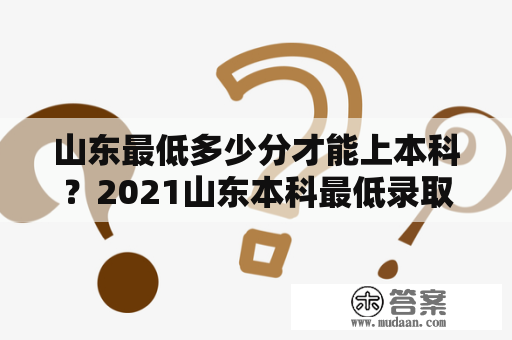 山东最低多少分才能上本科？2021山东本科最低录取分数线是多少？