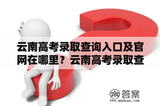 云南高考录取查询入口及官网在哪里？云南高考录取查询入口