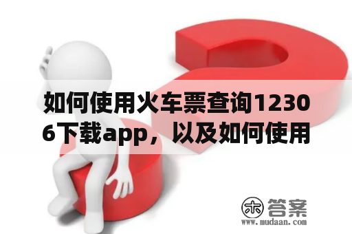 如何使用火车票查询12306下载app，以及如何使用火车票查询12306下载appk114查询火车票？