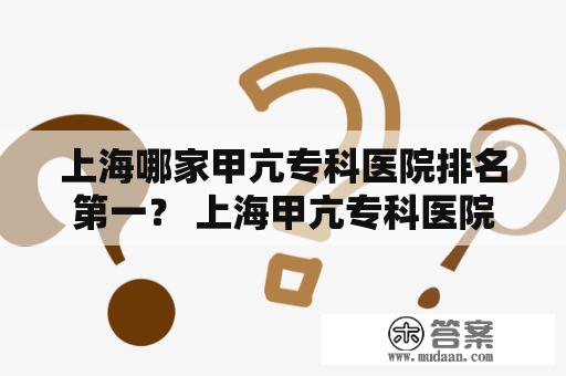 上海哪家甲亢专科医院排名第一？ 上海甲亢专科医院 是上海地区排名第一的甲亢专科医院，拥有资深的医疗专家和先进的设备技术。下面我们来详细了解一下这家医院的情况。