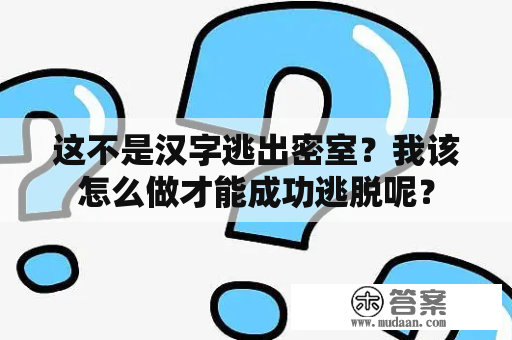 这不是汉字逃出密室？我该怎么做才能成功逃脱呢？