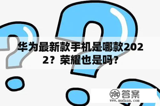 华为最新款手机是哪款2022？荣耀也是吗？