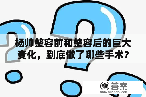 杨帅整容前和整容后的巨大变化，到底做了哪些手术？