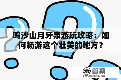 鸣沙山月牙泉游玩攻略：如何畅游这个壮美的地方？