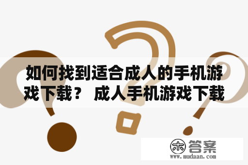 如何找到适合成人的手机游戏下载？ 成人手机游戏下载，是众多手机游戏中的一类，往往包含一些性感的元素，并适合年轻成人群体的娱乐需求。如果你也是成人手机游戏下载迷，那么在这里，可以为你介绍一些常见的下载途径，分享一些有用的下载技巧，以及一些值得推荐的手机游戏。