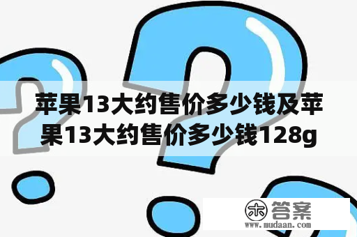 苹果13大约售价多少钱及苹果13大约售价多少钱128g？