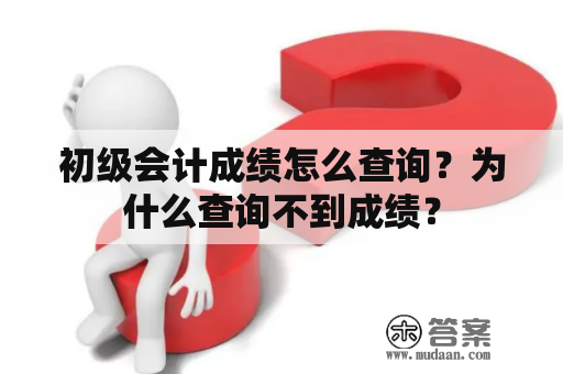 初级会计成绩怎么查询？为什么查询不到成绩？