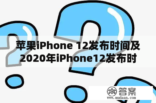 苹果iPhone 12发布时间及2020年iPhone12发布时间是什么时候？