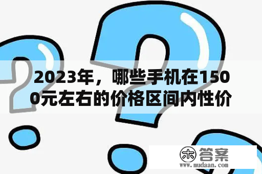 2023年，哪些手机在1500元左右的价格区间内性价比最高？