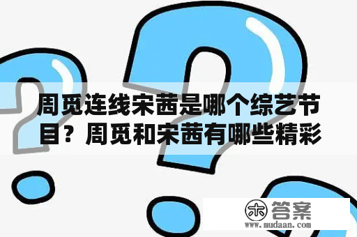 周觅连线宋茜是哪个综艺节目？周觅和宋茜有哪些精彩互动？