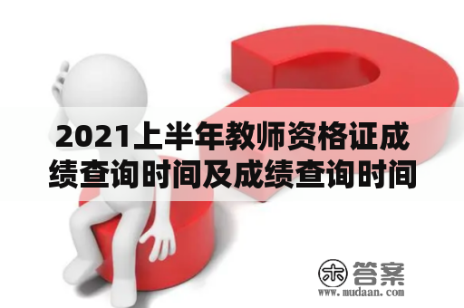 2021上半年教师资格证成绩查询时间及成绩查询时间表是什么?