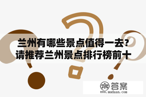 兰州有哪些景点值得一去？请推荐兰州景点排行榜前十名并提供相应图片！