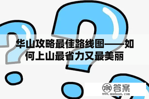 华山攻略最佳路线图——如何上山最省力又最美丽