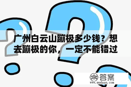 广州白云山蹦极多少钱？想去蹦极的你，一定不能错过这个详细攻略！