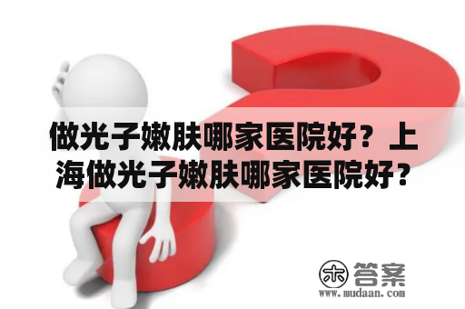 做光子嫩肤哪家医院好？上海做光子嫩肤哪家医院好？